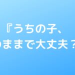 『うちの子、このままで大丈夫？』