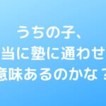 うちの子、本当に塾に通わせる意味あるのかな？