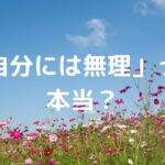 「自分には無理」って、本当？