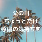 父の日に、ちょっとだけ感謝の気持ちを
