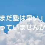 「まだ塾は早い」と思っていませんか？