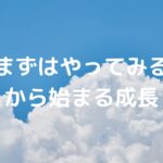 「まずはやってみる」から始まる成長