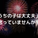 「うちの子は大丈夫」と思っていませんか？