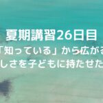 夏期講習26日目「知っている」から広がる楽しさを、子どもに持たせたい