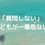 「質問しない」子どもが一番危ない