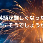 英語が難しくなった・・・本当にそうでしょうか？
