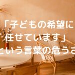 「子どもの希望に任せています」という言葉の危うさ