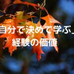「自分で決めて学ぶ」経験の価値