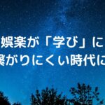 娯楽が「学び」に繋がりにくい時代に