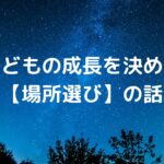 子どもの成長を決める【場所選び】の話
