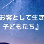 『お客として生きる子どもたち』