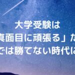 大学受験は「真面目に頑張る」だけでは勝てない時代に
