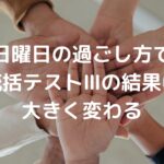 日曜日の過ごし方で統括テストⅢの結果は大きく変わる