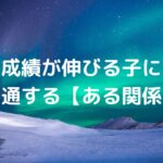 成績が伸びる子に共通する【ある関係】
