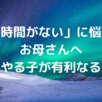 「時間がない」に悩むお母さんへ　先にやる子が有利なる理由