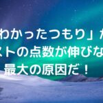 「わかったつもり」が、テストの点数が伸びない最大の原因だ！