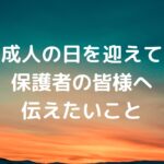 成人の日を迎えて。保護者の皆様へ伝えたいこと