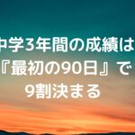 中学3年間の成績は『最初の90日』で9割決まる