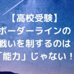 【高校受験】ボーダーラインの戦いを制するのは「能力」じゃない！