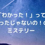 「わかった！」って言ったじゃないの！のミステリー