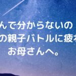 「なんで分からないの！」毎日の親子バトルに疲れたお母さんへ