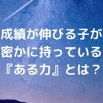 成績が伸びる子が密かに持っている『ある力』とは？