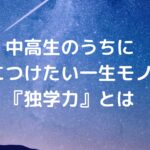 中高生のうちに身につけたい、一生モノの『独学力』とは