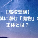 【高校受験】入試に潜む「魔物」の正体とは？