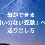 母ができる「悔いのない受験」への送り出し方