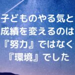 子どものやる気と成績を変えるのは『努力』ではなく『環境』でした