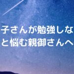 「お子さんが勉強しない」と悩む親御さんへ。