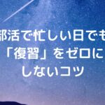 部活で忙しい日でも「復習」をゼロにしないコツ