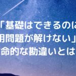 「基礎はできるのに、応用問題が解けない」の致命的な勘違いとは？
