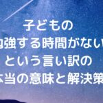 子どもの「勉強する時間がない」という言い訳の本当の意味と解決策