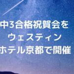 中3合格祝賀会をウェスティン都ホテル京都で開催！