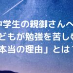【中学生の親御さんへ】子どもが勉強を苦しむ「本当の理由」とは？