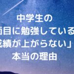 中学生の「真面目に勉強しているのに成績が上がらない」本当の理由