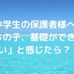 【中学生の保護者様へ】「うちの子、基礎ができてない」と感じたら？