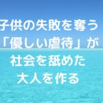 子供の失敗を奪う「優しい虐待」が、社会を舐めた大人を作る