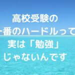 高校受験の一番のハードルって実は「勉強」じゃないんです