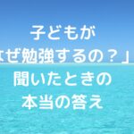 子どもが「なぜ勉強するの？」と聞いたときの本当の答え