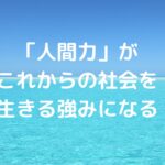 「人間力」がこれからの社会を生きる強みになる