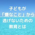 子どもが「嫌なこと」から逃げないための教育とは