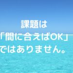 課題は「間に合えばOK」ではありません