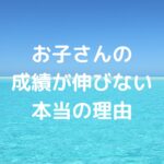 お子さんの成績が伸びない本当の理由