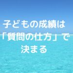 子どもの成績は「質問の仕方」で決まる