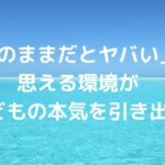 「このままだとヤバい」と思える環境が、子どもの本気を引き出す