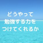 どうやって勉強する力をつけてくれるか