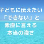 子どもに伝えたい、「できない」と素直に言える本当の強さ