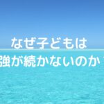 なぜ子どもは勉強が続かないのか？
